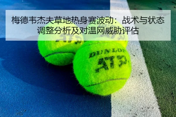 梅德韦杰夫草地热身赛波动：战术与状态调整分析及对温网威胁评估