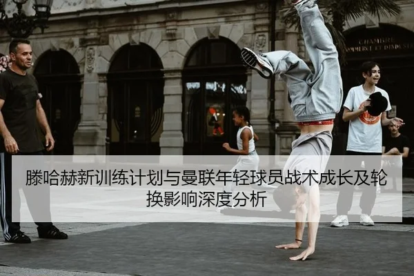 滕哈赫新训练计划与曼联年轻球员战术成长及轮换影响深度分析