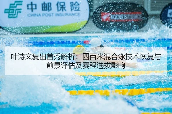 叶诗文复出首秀解析：四百米混合泳技术恢复与前景评估及赛程选拔影响